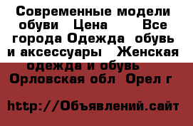 Современные модели обуви › Цена ­ 1 - Все города Одежда, обувь и аксессуары » Женская одежда и обувь   . Орловская обл.,Орел г.